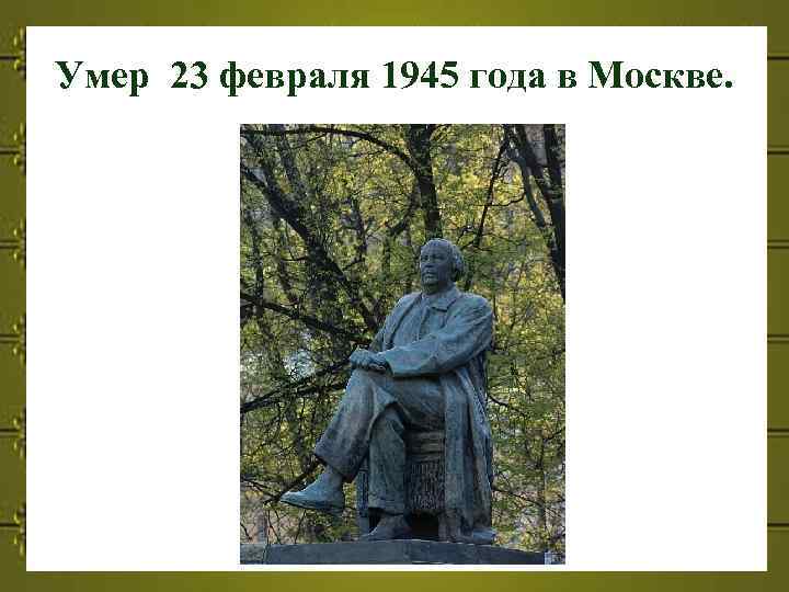 Умер 23 февраля 1945 года в Москве. 