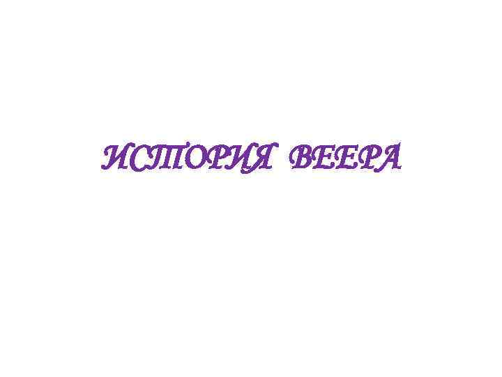 ИСТОРИЯ ВЕЕРА 