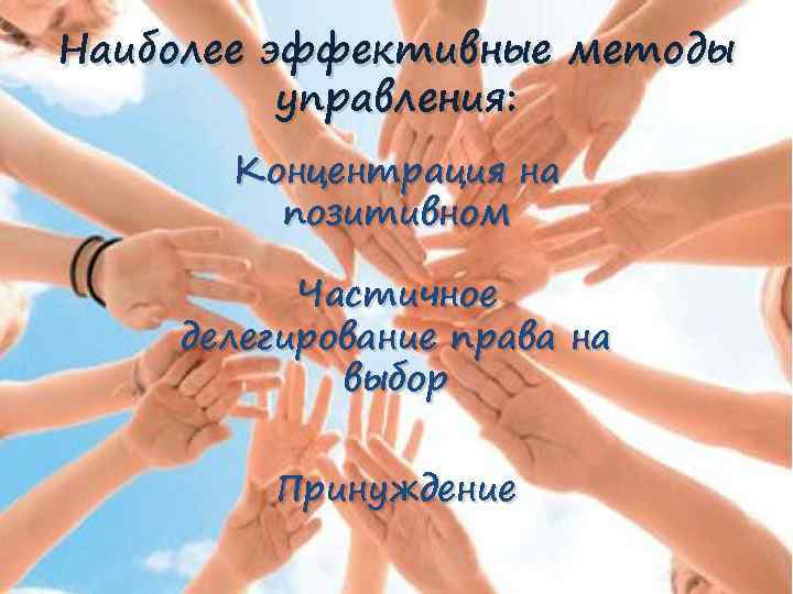 Наиболее эффективные методы управления: Концентрация на позитивном Частичное делегирование права на выбор Принуждение 