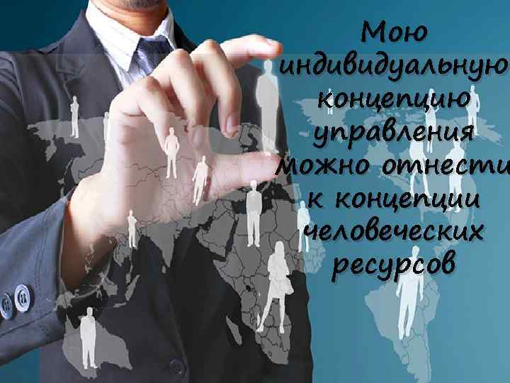 Мою индивидуальную концепцию управления можно отнести к концепции человеческих ресурсов 