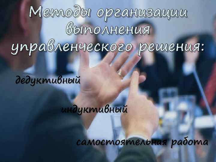 Методы организации выполнения управленческого решения: дедуктивный индуктивный самостоятельная работа 