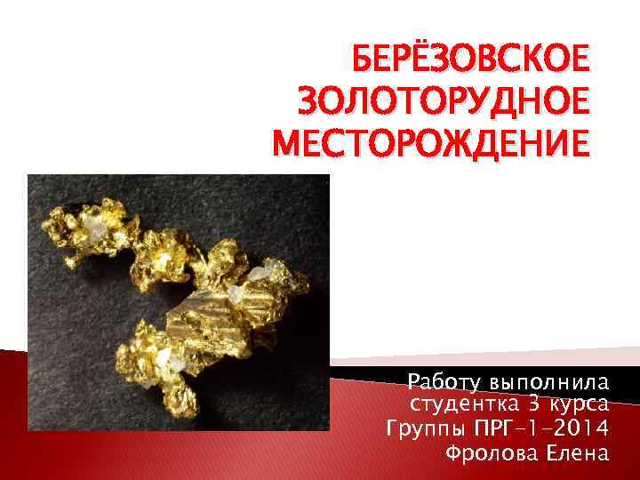 БЕРЁЗОВСКОЕ ЗОЛОТОРУДНОЕ МЕСТОРОЖДЕНИЕ Работу выполнила студентка 3 курса Группы ПРГ-1 -2014 Фролова Елена 