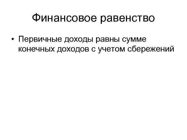 Финансовое равенство • Первичные доходы равны сумме конечных доходов с учетом сбережений 