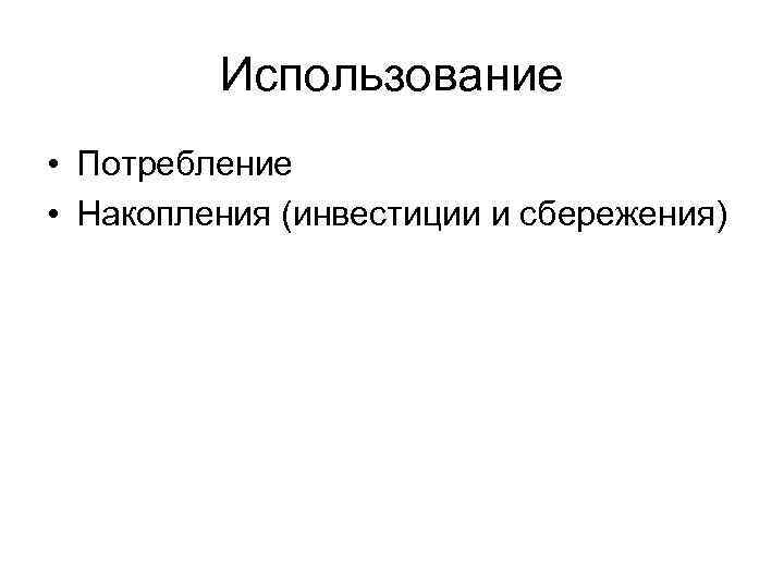 Использование • Потребление • Накопления (инвестиции и сбережения) 