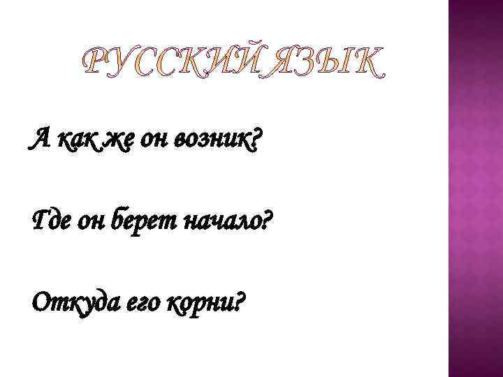 А как же он возник? Где он берет начало? Откуда его корни? 