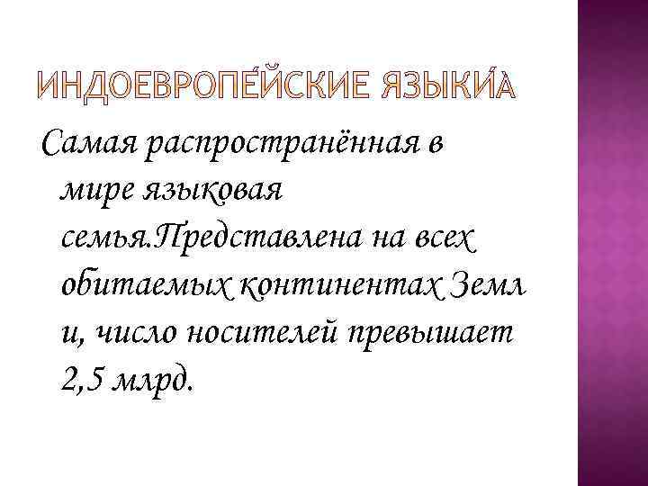 Самая распространённая в мире языковая семья. Представлена на всех обитаемых континентах Земл и, число