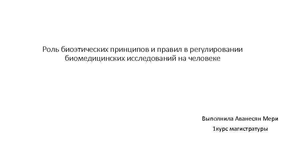 Роль биоэтических принципов и правил в регулировании биомедицинских исследований на человеке Выполнила Аванесян Мери