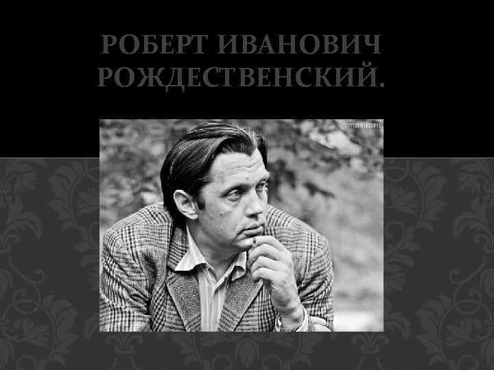 РОБЕРТ ИВАНОВИЧ РОЖДЕСТВЕНСКИЙ. 