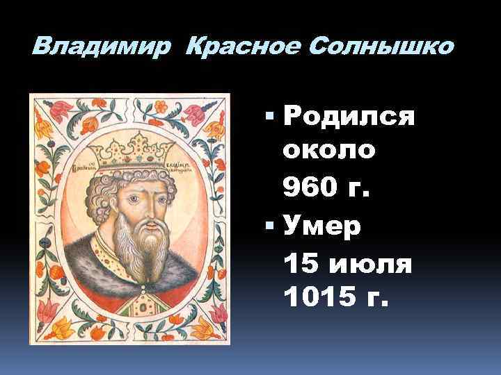 Владимир Красное Солнышко Родился около 960 г. Умер 15 июля 1015 г. 