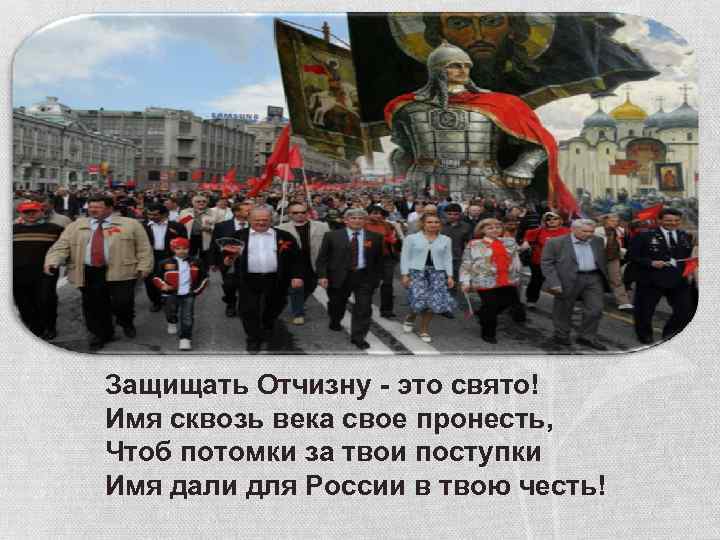 Защищать Отчизну - это свято! Имя сквозь века свое пронесть, Чтоб потомки за твои