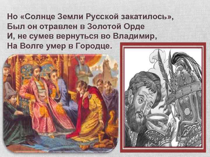 Но «Солнце Земли Русской закатилось» , Был он отравлен в Золотой Орде И, не
