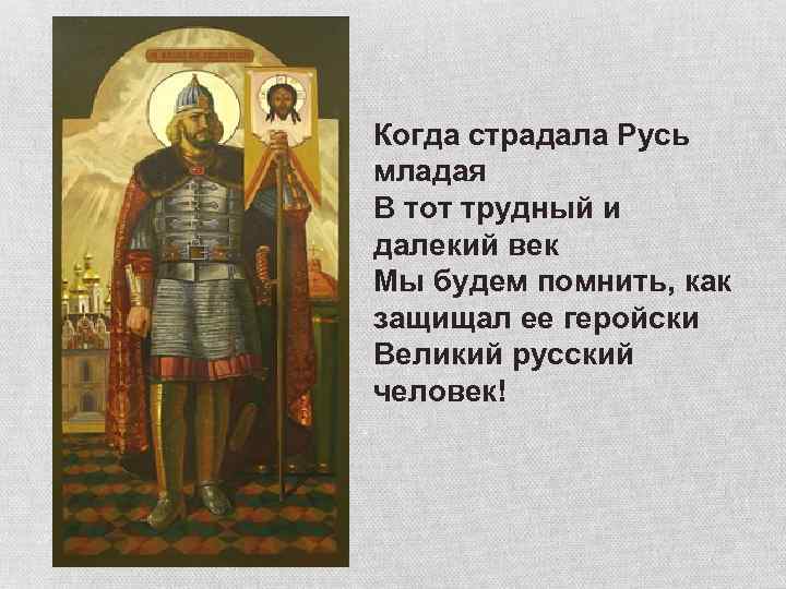 Когда страдала Русь младая В тот трудный и далекий век Мы будем помнить, как