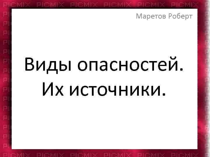 Маретов Роберт Виды опасностей. Их источники. 