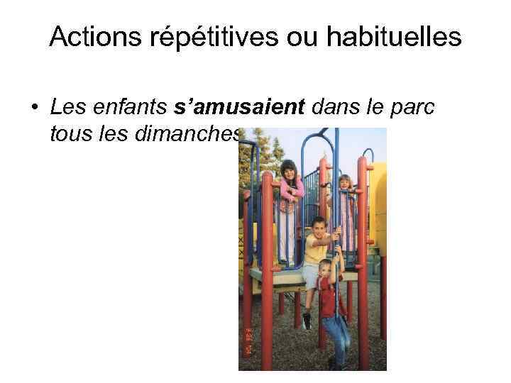 Actions répétitives ou habituelles • Les enfants s’amusaient dans le parc tous les dimanches