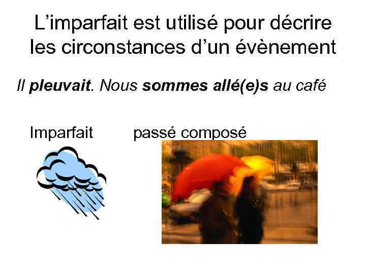 L’imparfait est utilisé pour décrire les circonstances d’un évènement Il pleuvait. Nous sommes allé(e)s