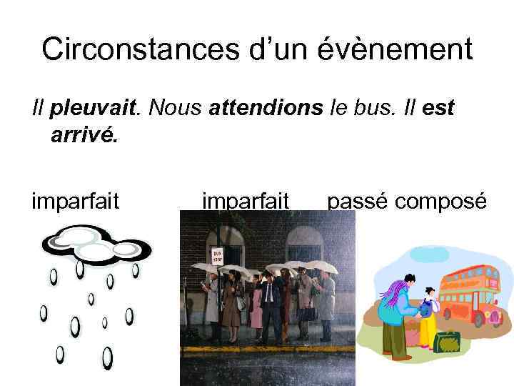 Circonstances d’un évènement Il pleuvait. Nous attendions le bus. Il est arrivé. imparfait passé