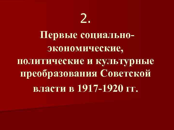 2. Первые социальноэкономические, политические и культурные преобразования Советской власти в 1917 -1920 гг. 