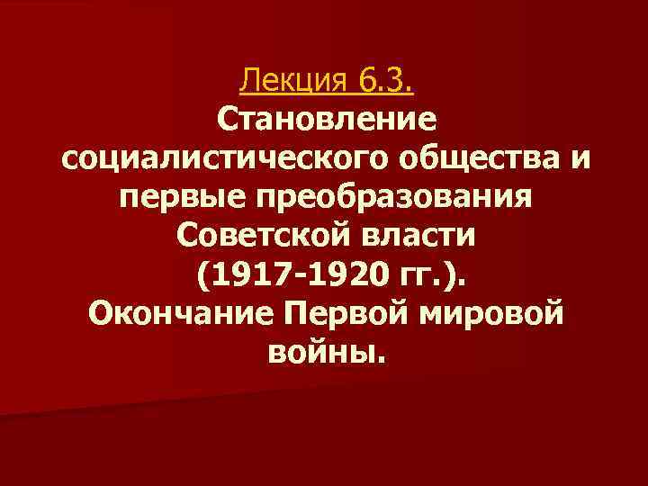 Лекция 6. 3. Становление социалистического общества и первые преобразования Советской власти (1917 -1920 гг.