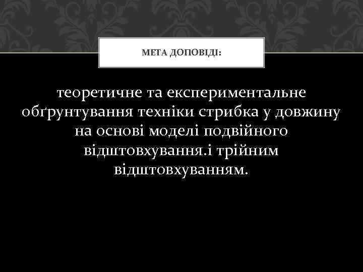 МЕТА ДОПОВІДІ: теоретичне та експериментальне обґрунтування техніки стрибка у довжину на основі моделі подвійного