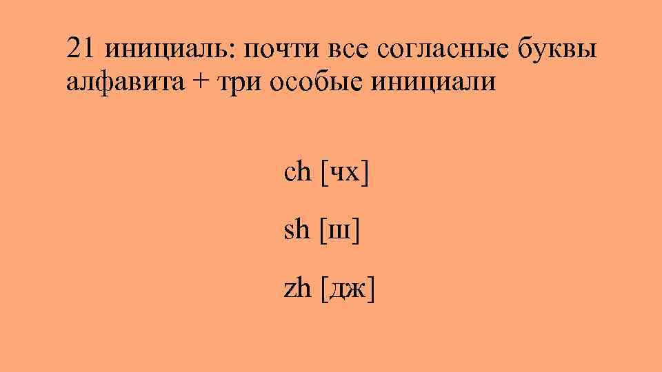 21 инициаль: почти все согласные буквы алфавита + три особые инициали ch [чх] sh