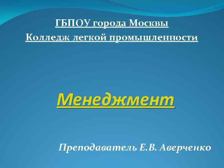 ГБПОУ города Москвы Колледж легкой промышленности Менеджмент Преподаватель Е. В. Аверченко 