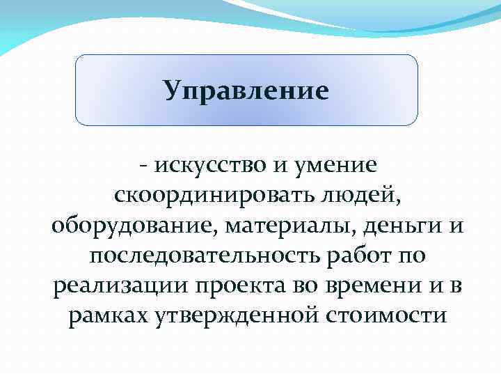 Управление - искусство и умение скоординировать людей, оборудование, материалы, деньги и последовательность работ по