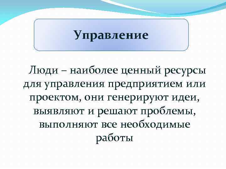 Управление Люди – наиболее ценный ресурсы для управления предприятием или проектом, они генерируют идеи,