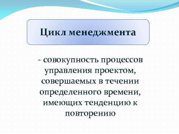 Цикл менеджмента - совокупность процессов управления проектом, совершаемых в течении определенного времени, имеющих тенденцию