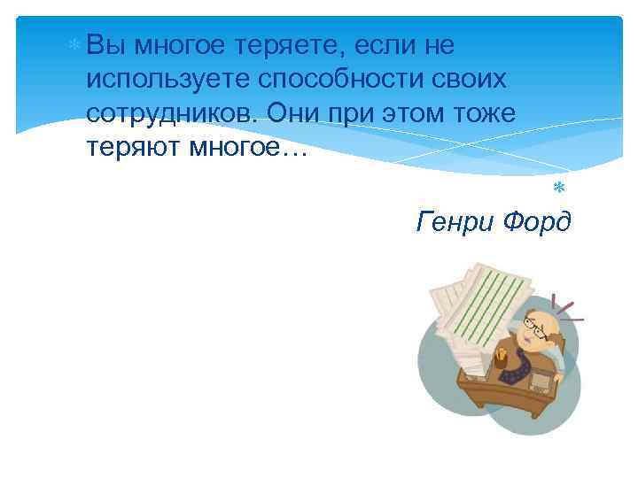  Вы многое теряете, если не используете способности своих сотрудников. Они при этом тоже