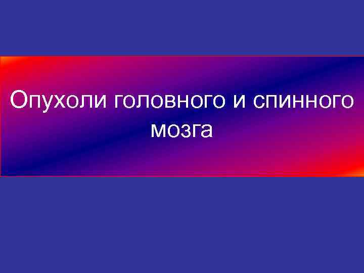 Опухоли головного и спинного мозга 