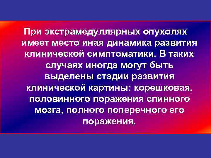 При экстрамедуллярных опухолях имеет место иная динамика развития клинической симптоматики. В таких случаях иногда