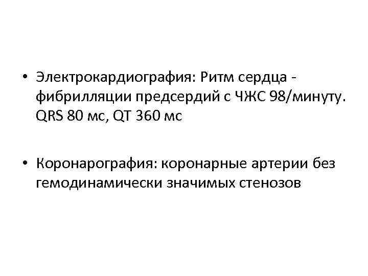  • Электрокардиография: Ритм сердца фибрилляции предсердий с ЧЖС 98/минуту. QRS 80 мс, QT