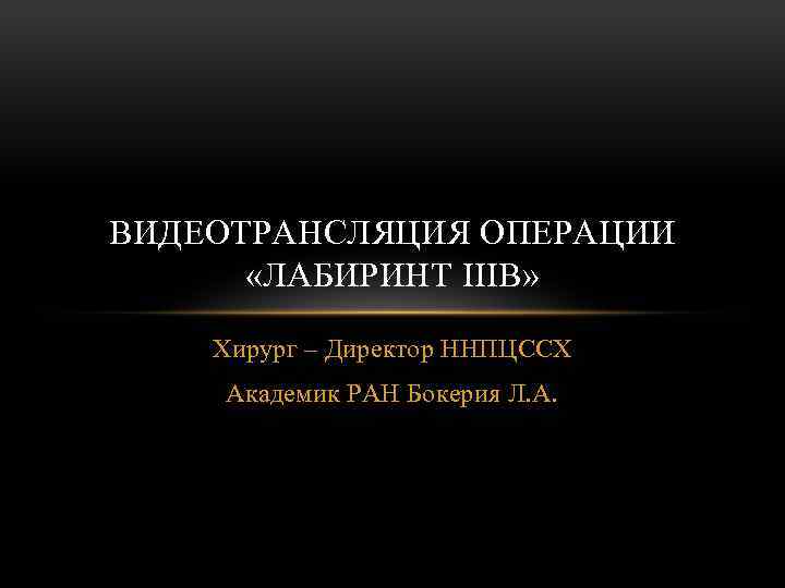 ВИДЕОТРАНСЛЯЦИЯ ОПЕРАЦИИ «ЛАБИРИНТ IIIB» Хирург – Директор ННПЦССХ Академик РАН Бокерия Л. А. 