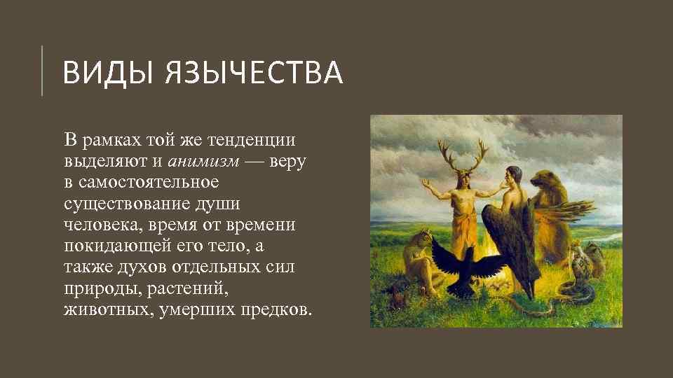 ВИДЫ ЯЗЫЧЕСТВА В рамках той же тенденции выделяют и анимизм — веру в самостоятельное