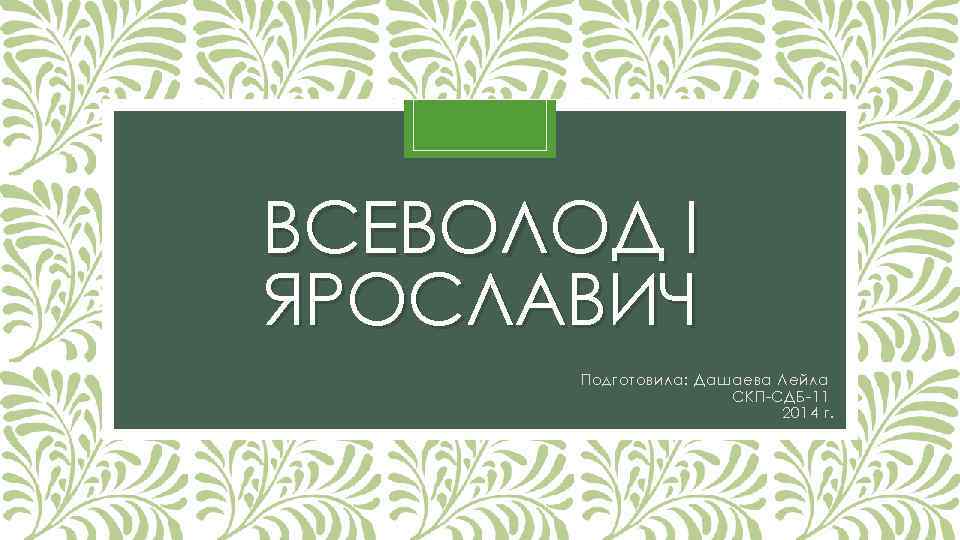 ВСЕВОЛОД I ЯРОСЛАВИЧ Подготовила: Дашаева Лейла СКП-СДБ-11 2014 г. 