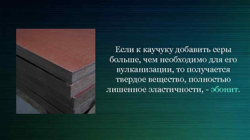 Если к каучуку добавить серы больше, чем необходимо для его вулканизации, то получается твердое