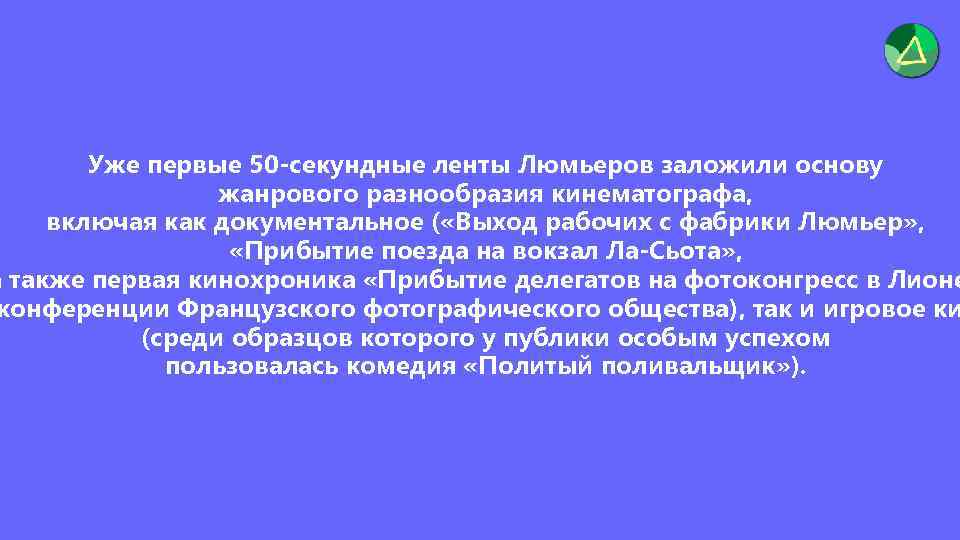 Уже первые 50 -секундные ленты Люмьеров заложили основу жанрового разнообразия кинематографа, включая как документальное