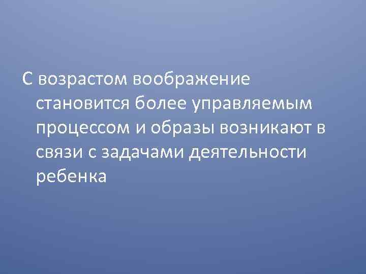 С возрастом воображение становится более управляемым процессом и образы возникают в связи с задачами