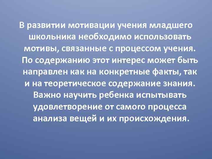 В развитии мотивации учения младшего школьника необходимо использовать мотивы, связанные с процессом учения. По