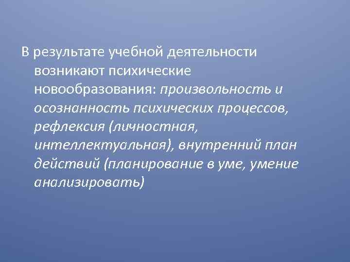 В результате учебной деятельности возникают психические новообразования: произвольность и осознанность психических процессов, рефлексия (личностная,