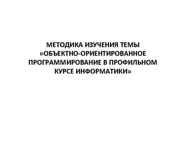 МЕТОДИКА ИЗУЧЕНИЯ ТЕМЫ «ОБЪЕКТНО-ОРИЕНТИРОВАННОЕ ПРОГРАММИРОВАНИЕ В ПРОФИЛЬНОМ КУРСЕ ИНФОРМАТИКИ» 