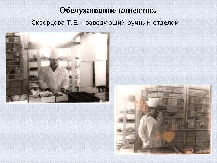 Обслуживание клиентов. Скворцова Т. Е. - заведующий ручным отделом 