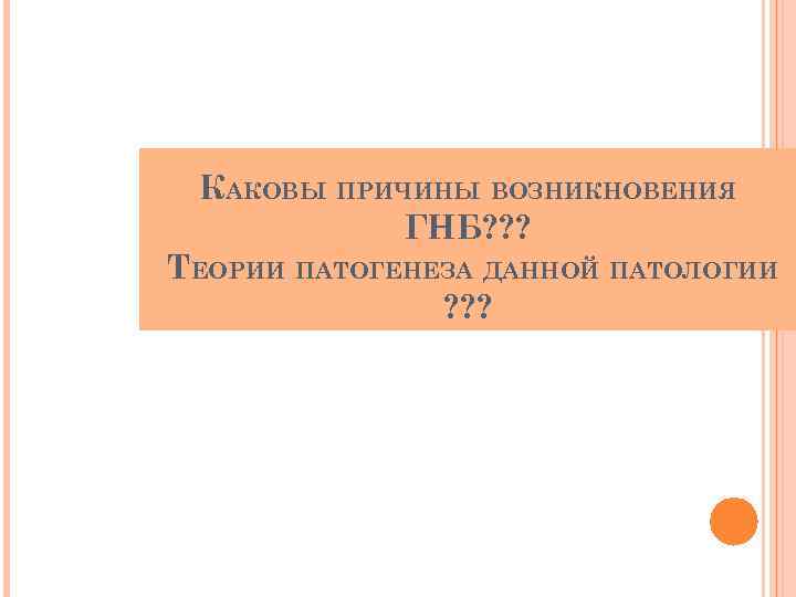 КАКОВЫ ПРИЧИНЫ ВОЗНИКНОВЕНИЯ ГНБ? ? ? ТЕОРИИ ПАТОГЕНЕЗА ДАННОЙ ПАТОЛОГИИ ? ? ? 
