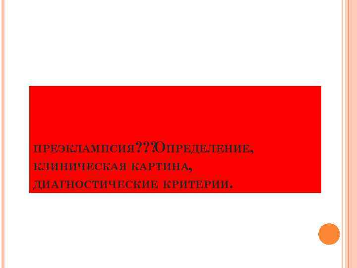 ПРЕЭКЛАМПСИЯ? ? ? ПРЕДЕЛЕНИЕ, О КЛИНИЧЕСКАЯ КАРТИНА, ДИАГНОСТИЧЕСКИЕ КРИТЕРИИ. 