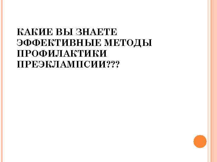 КАКИЕ ВЫ ЗНАЕТЕ ЭФФЕКТИВНЫЕ МЕТОДЫ ПРОФИЛАКТИКИ ПРЕЭКЛАМПСИИ? ? ? 