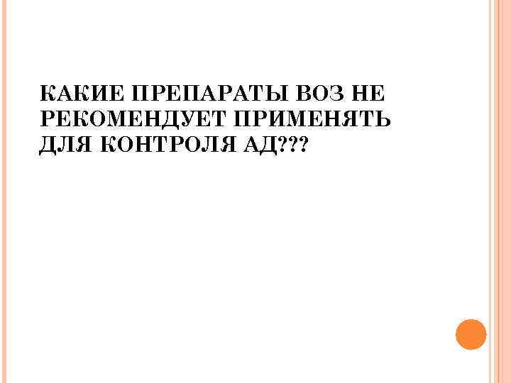 КАКИЕ ПРЕПАРАТЫ ВОЗ НЕ РЕКОМЕНДУЕТ ПРИМЕНЯТЬ ДЛЯ КОНТРОЛЯ АД? ? ? 