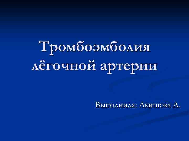 Тромбоэмболия лёгочной артерии Выполнила: Акишова А. 