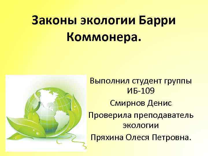 Законы экологии Барри Коммонера. Выполнил студент группы ИБ-109 Смирнов Денис Проверила преподаватель экологии Пряхина