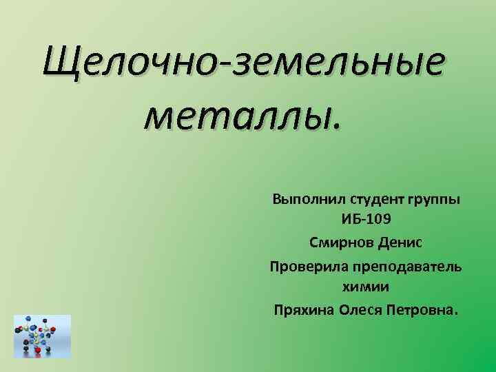 Щелочно-земельные металлы. Выполнил студент группы ИБ-109 Смирнов Денис Проверила преподаватель химии Пряхина Олеся Петровна.