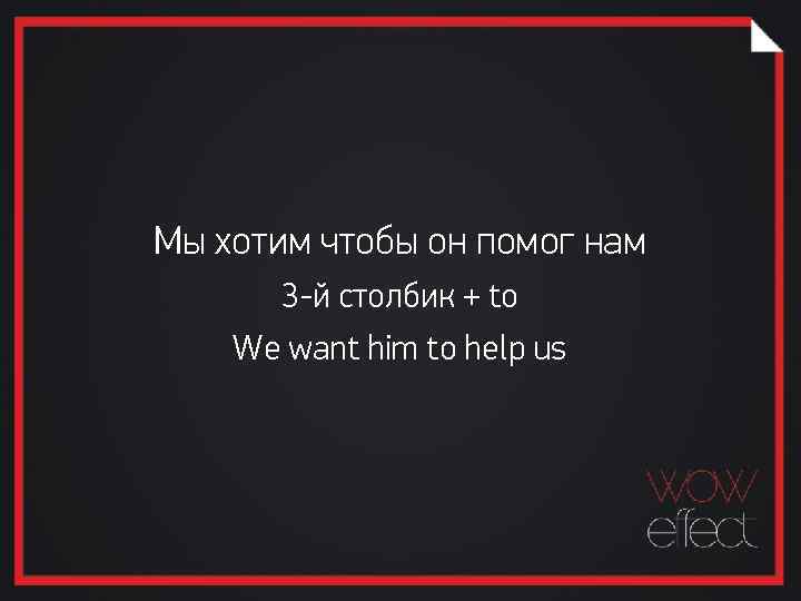 Мы хотим чтобы он помог нам 3 -й столбик + to We want him